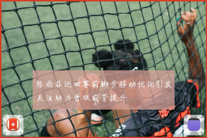 陈雨菲巡回赛前脚步移动优化引发关注助力晋级前景提升