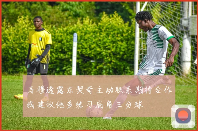 马穆透露东契奇主动联系期待合作我建议他多练习底角三分球