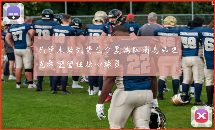 巴萨未接到费兰今夏离队消息弗里克希望留住核心球员